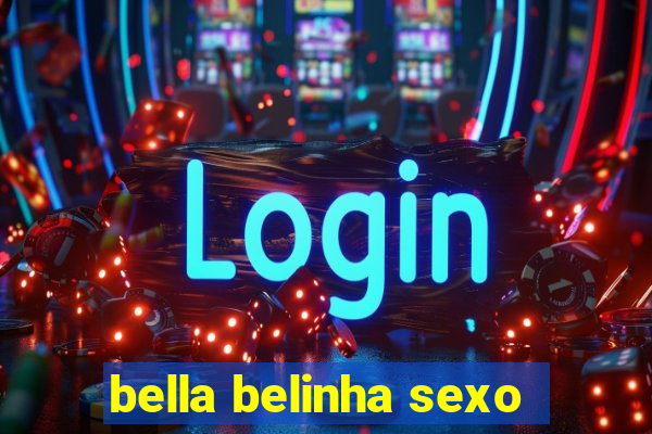 bella belinha sexo